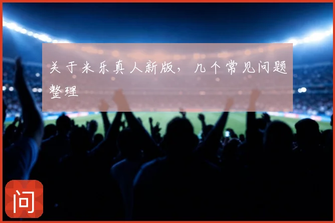 关于米乐真人新版，几个常见问题整理