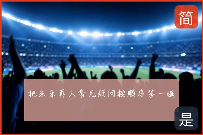 把米乐真人常见疑问按顺序答一遍