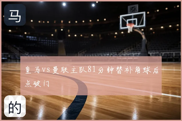 皇马vs曼联主队81分钟替补角球后点破门
