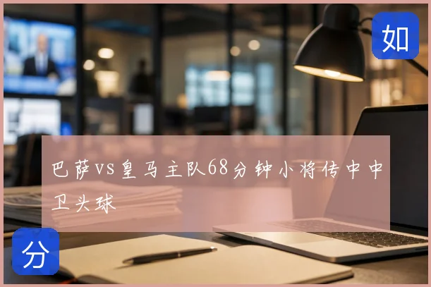巴萨vs皇马主队68分钟小将传中中卫头球